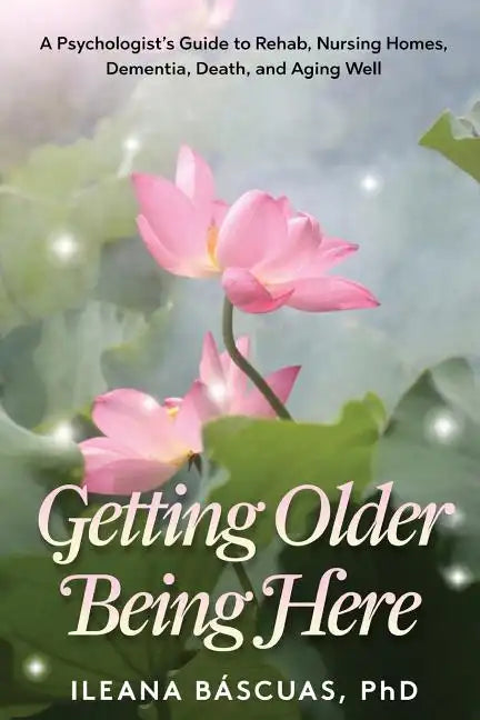 Getting Older Being Here: A Psychologist's Guide to Rehab, Nursing Homes, Dementia, Death, and Aging Well - Paperback