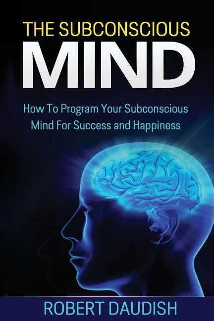 The Subconscious Mind: How To Program Your Subconscious Mind For Success and Happiness - Paperback