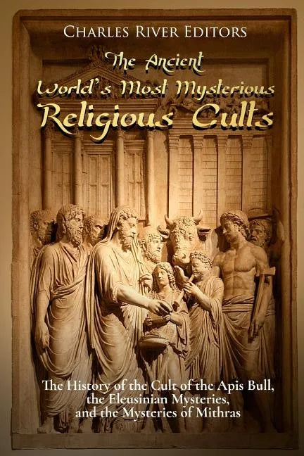 The Ancient World's Most Mysterious Religious Cults: The History of the Cult of the Apis Bull, the Eleusinian Mysteries, and the Mysteries of Mithras - Paperback