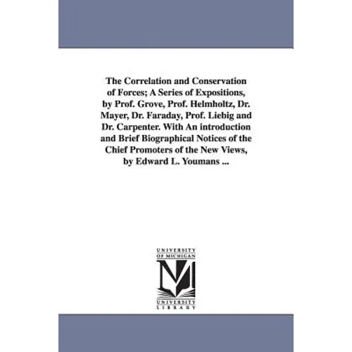 The Correlation and Conservation of Forces; A Series of Expositions, by Prof. Grove, Prof. Helmholtz, Dr. Mayer, Dr. Faraday, Prof. Liebig and Dr. Car