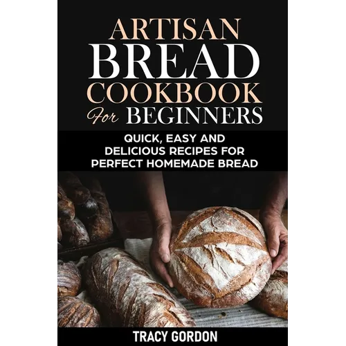 Artisan Bread Cookbook for Beginners: Quick, Easy and Delicious Recipes for Perfect Homemade Bread - Paperback