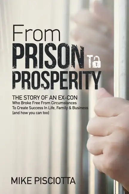 From Prison to Prosperity: The Story of an Ex-Con Who Broke Free from Circumstances to Create Success in Life, Family & Business - Paperback
