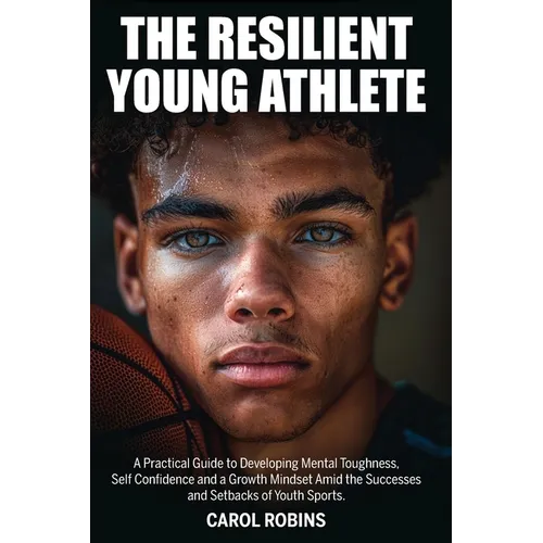 The Resilient Young Athlete: A Practical Guide to Developing Mental Toughness, Self Confidence, and a Growth Mindset Amid the Success and Setbacks of - Paperback