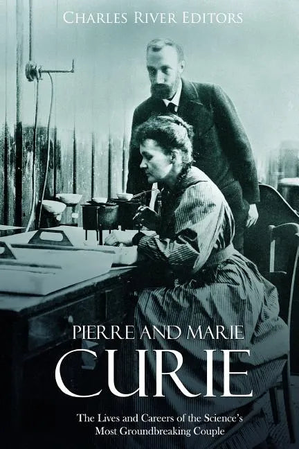 Pierre and Marie Curie: The Lives and Careers of the Science's Most Groundbreaking Couple - Paperback