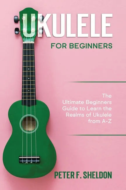 Ukulele for Beginners: The Ultimate Beginner's Guide to Learn the Realms of Ukulele from A-Z - Paperback