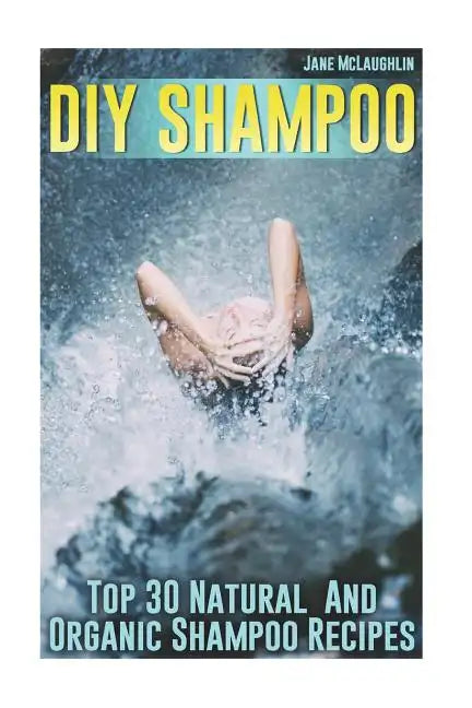 DIY Shampoo: Top 30 Natural And Organic Shampoo Recipes - Paperback