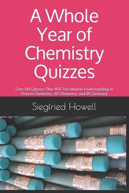 A Whole Year of Chemistry Quizzes: Over 130 Quizzes That Will Test Student Understanding In Honors Chemistry, AP Chemistry, and IB Chemistry - Paperback
