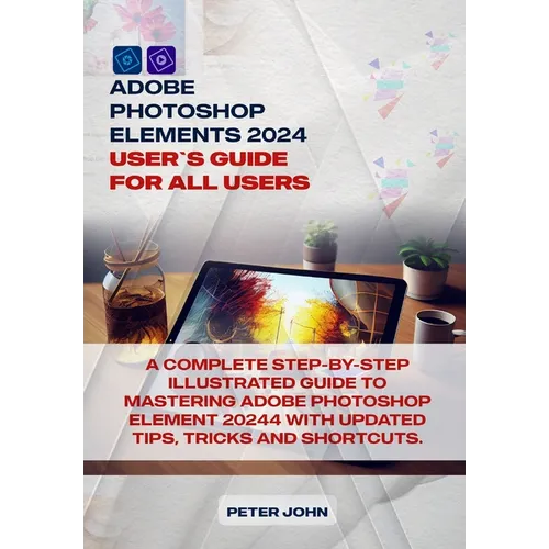 Adobe Photoshop Element 2024 User Guide for All Users: A Complete Step-By-Step Illustrated Guide to Mastering Adobe Photoshop Element 2024 with Update - Paperback