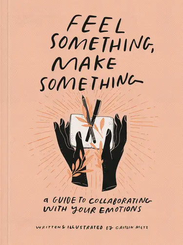 Feel Something, Make Something: A Guide to Collaborating with Your Emotions - Paperback
