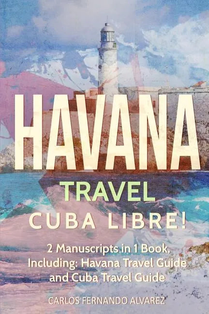 Havana Travel: Cuba Libre! 2 Manuscripts in 1 Book, Including: Havana Travel Guide and Cuba Travel Guide - Paperback