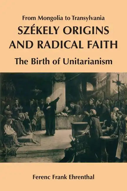 Szekely Origins and Radical Faith: From Mongolia to Transylvania: The Birth of Unitarianism - Paperback