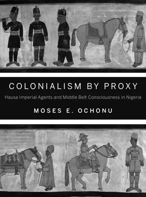 Colonialism by Proxy: Hausa Imperial Agents and Middle Belt Consciousness in Nigeria - Paperback