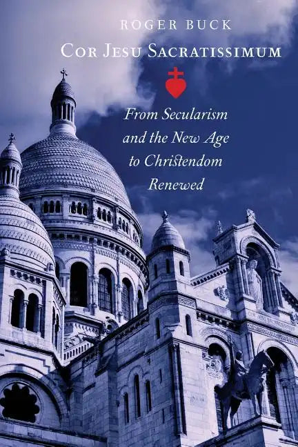 Cor Jesu Sacratissimum: From Secularism and the New Age to Christendom Renewed - Paperback