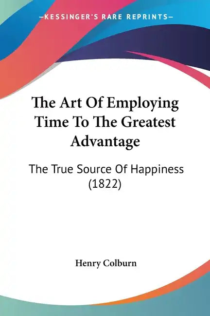 The Art of Employing Time to the Greatest Advantage: The True Source of Happiness (1822) - Paperback