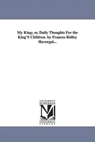 My King; or, Daily Thoughts For the King'S Children. by Frances Ridley Havergal... - Paperback