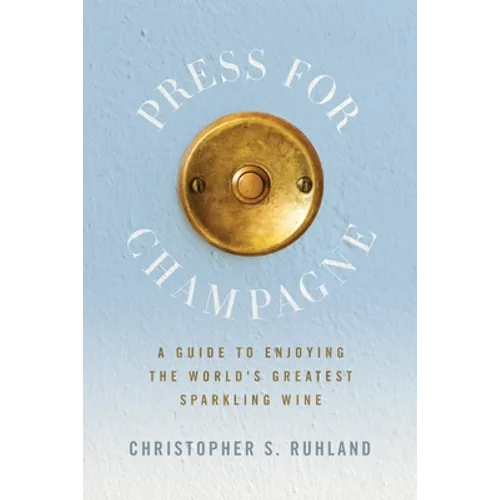 Press for Champagne: A Guide To Enjoying The World's Greatest Sparkling Wine
