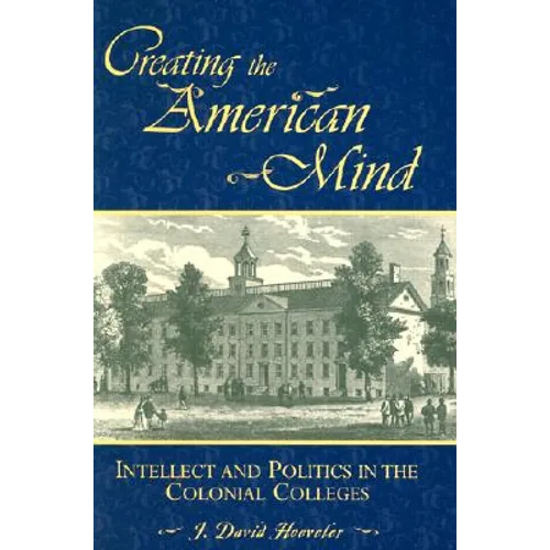 Creating the American Mind: Intellect and Politics in the Colonial Colleges - Hardcover