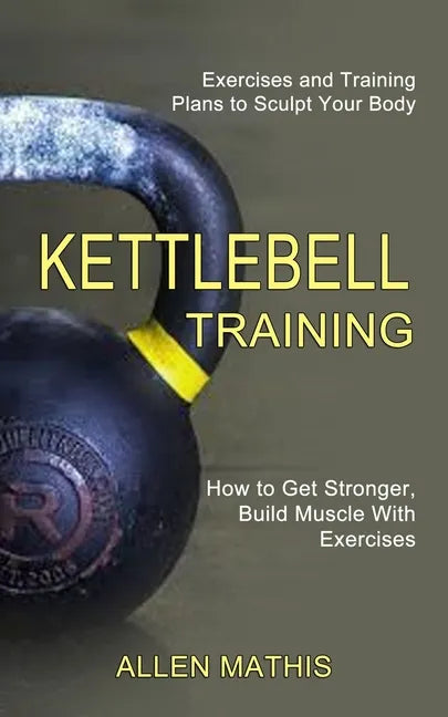 Kettlebell Training: Exercises and Training Plans to Sculpt Your Body (How to Get Stronger, Build Muscle With Exercises) - Paperback