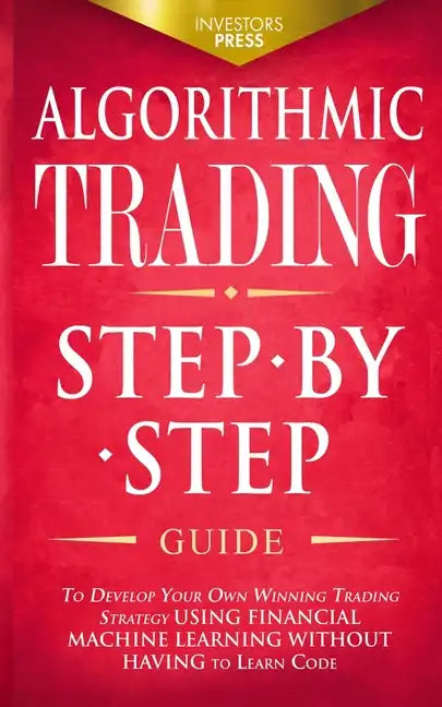 Algorithmic Trading: Step-By-Step Guide to Develop Your Own Winning Trading Strategy Using Financial Machine Learning Without Having to Learn Code - Paperback