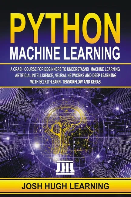 Python Machine Learning: A Crash Course for Beginners to Understand Machine learning, Artificial Intelligence, Neural Networks, and Deep Learni - Paperback