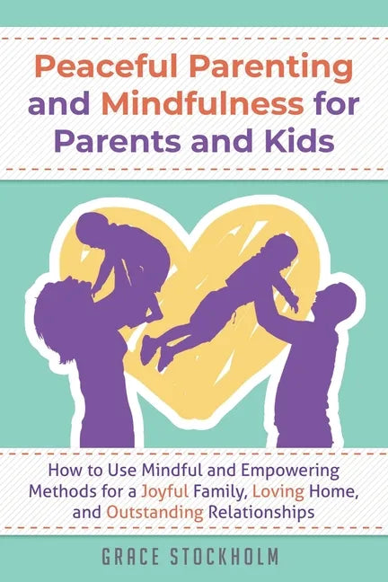 Peaceful Parenting and Mindfulness for Parents and Kids: How to Use Mindful and Empowering Methods for a Joyful Family, Loving Home, and Outstanding R - Paperback