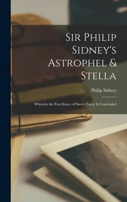 Sir Philip Sidney's Astrophel & Stella: Wherein the Excellence of Sweet Poesy Is Concluded - Hardcover