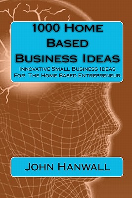 1000 Home Based Business Ideas: Innovative Small Business Ideas For The Home Based Entrepreneur - Paperback