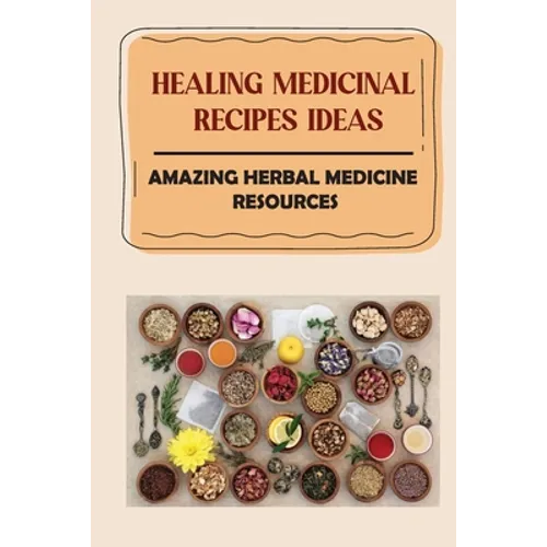 Healing Medicinal Recipes Ideas: Amazing Herbal Medicine Resources: List Of Herbal Medicines And Their Uses - Paperback