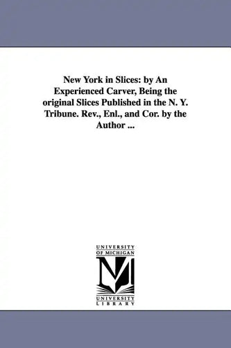 New York in Slices: by An Experienced Carver, Being the original Slices Published in the N. Y. Tribune. Rev., Enl., and Cor. by the Author ... - Paperback