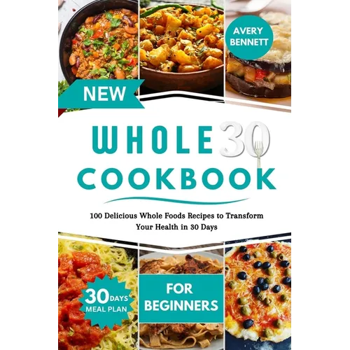 New Whole30 Cookbook for Beginners: 100 Delicious Whole Foods Recipes to Transform Your Health in 30 Days - Paperback