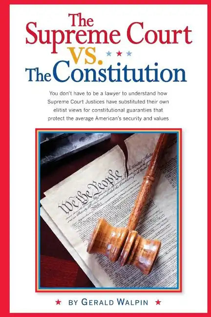 The Supreme Court vs. The Constitution: You don't have to be a lawyer to understand how Supreme Court Justices have recently substituted their own eli - Paperback