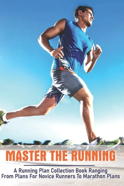 Master The Running: A Running Plan Collection Book Ranging From Plans For Novice Runners To Marathon Plans: Running Books 2020 - Paperback
