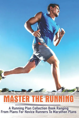 Master The Running: A Running Plan Collection Book Ranging From Plans For Novice Runners To Marathon Plans: Running Books 2020 - Paperback