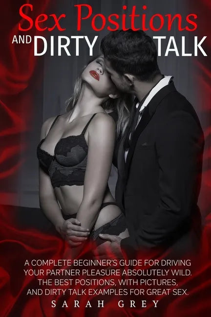 Sex Positions and Dirty Talk: A Complete Beginner's Guide for Driving Your Partner Pleasure Absolutely Wild. the Best Positions, with Pictures, and - Paperback