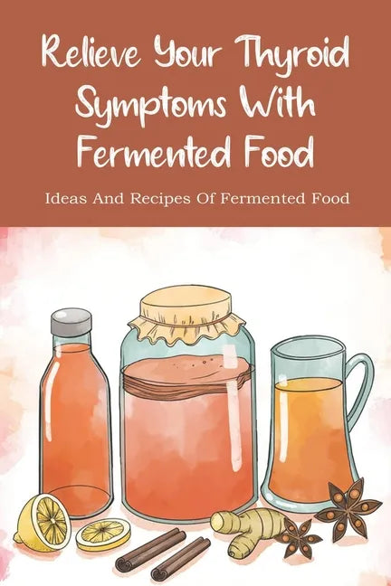 Relieve Your Thyroid Symptoms With Fermented Food: Ideas And Recipes Of Fermented Food: Fermented Foods Recipes Carrots - Paperback