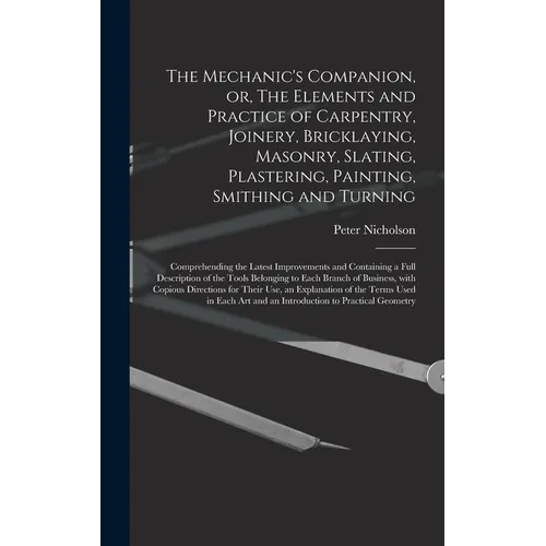 The Mechanic's Companion, or, The Elements and Practice of Carpentry, Joinery, Bricklaying, Masonry, Slating, Plastering, Painting, Smithing and Turni - Hardcover