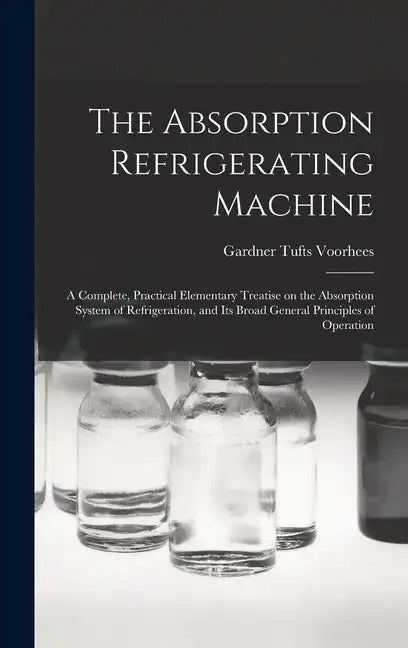 The Absorption Refrigerating Machine; a Complete, Practical Elementary Treatise on the Absorption System of Refrigeration, and its Broad General Princ - Hardcover