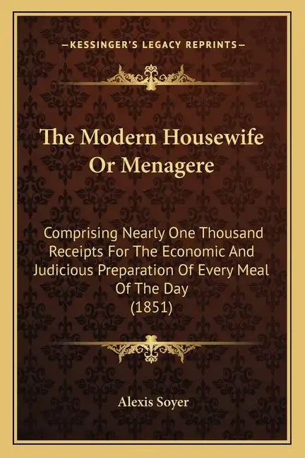 The Modern Housewife or Menagere: Comprising Nearly One Thousand Receipts for the Economic and Judicious Preparation of Every Meal of the Day (1851) - Paperback