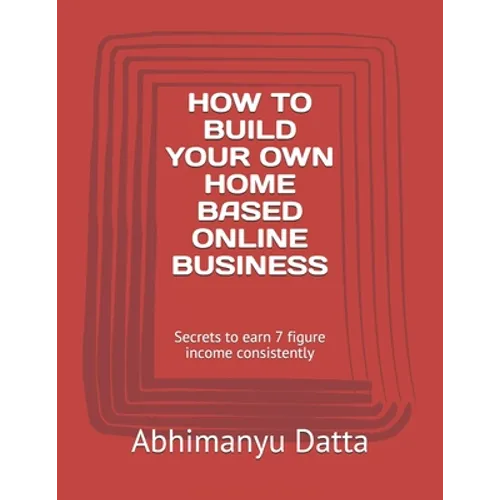 How to Build Your Own Home Based Online Business: Secrets to earn 7 figure income consistently - Paperback