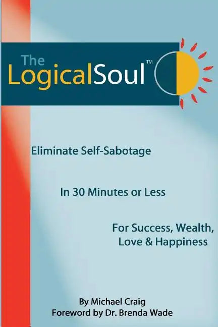 The Logical Soul: Eliminate Self-Sabotage in 30 Minutes or Less for Success, Wealth, Love & Happiness - Paperback