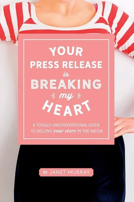 Your Press Release Is Breaking My Heart: A Totally Unconventional Guide To Selling Your Story In The Media - Paperback