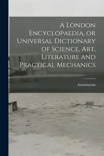 A London Encyclopaedia, or Universal Dictionary of Science, art, Literature and Practical Mechanics - Paperback