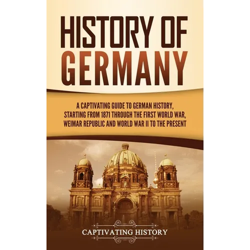 History of Germany: A Captivating Guide to German History, Starting from 1871 through the First World War, Weimar Republic, and World War - Hardcover