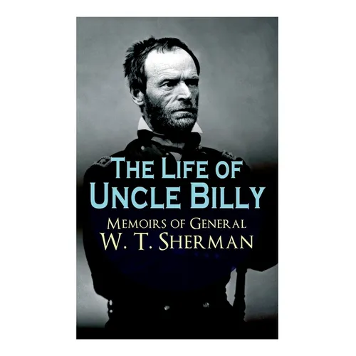 The Life of Uncle Billy - Memoirs of General W. T. Sherman: Early Life, Memories of Mexican & Civil War, Post-War Period; Including Official Army Docu - Paperback