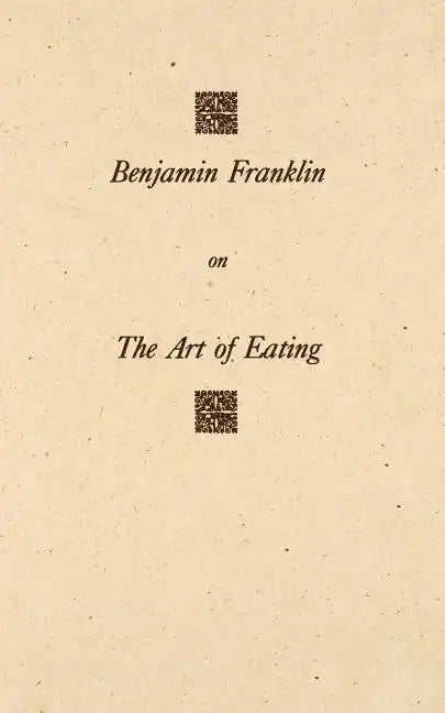 Benjamin Franklin on the Art of Eating: Together with the Rules of Health and Long Life and the Rules to Find Out a Fit Measure of Meat and Drink, wit - Paperback