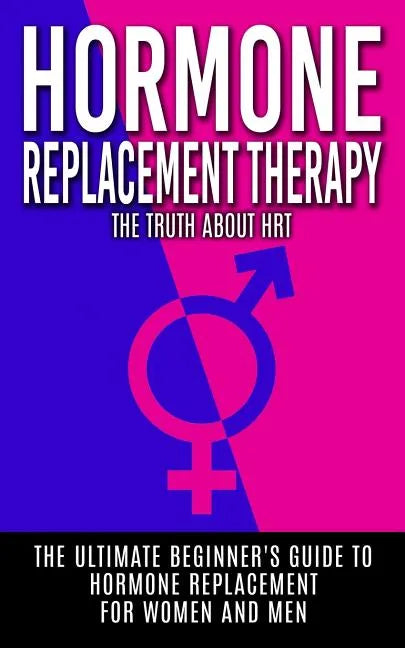 Hormone Replacement Therapy: The Truth About HRT: The Ultimate Beginner's Guide to Hormone Replacement For Women And Men - Paperback