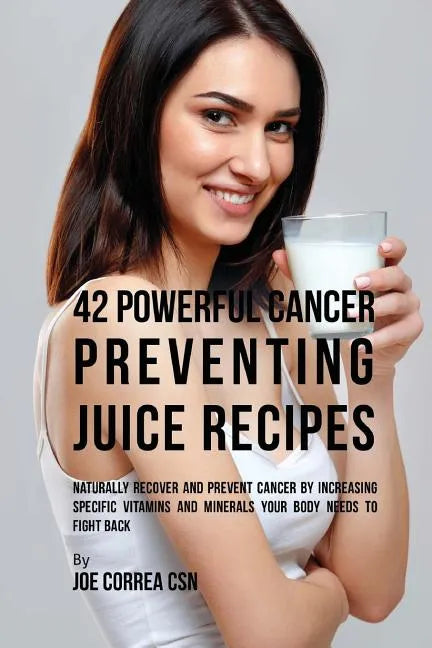42 Powerful Cancer Preventing Juice Recipes: Naturally Recover and Prevent Cancer by Increasing Specific Vitamins and Minerals Your Body Needs to Figh - Paperback
