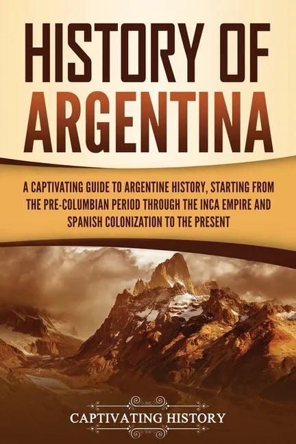 History of Argentina: A Captivating Guide to Argentine History, Starting from the Pre-Columbian Period Through the Inca Empire and Spanish C - Paperback