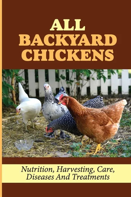 All Backyard Chickens: Nutrition, Harvesting, Care, Diseases And Treatments: How To Build Chicken Coop With Pallets - Paperback