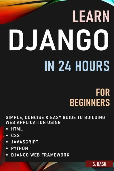 Learn Django in 24 Hours for Beginners: Simple, Concise & Easy Guide to Building Web Application Using Html, Css, Javascript, Python & Django Web Fram - Paperback